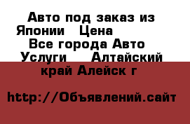 Авто под заказ из Японии › Цена ­ 15 000 - Все города Авто » Услуги   . Алтайский край,Алейск г.